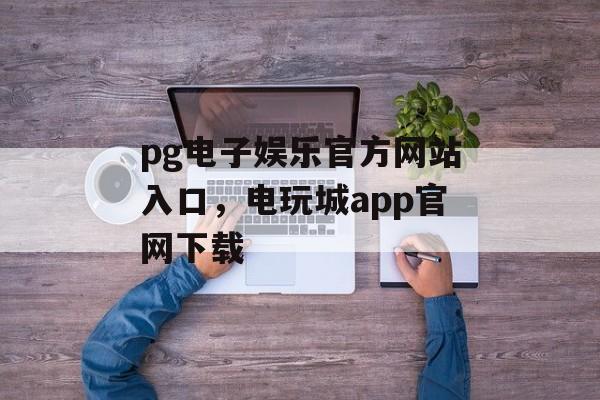 pg电子娱乐官方网站入口，电玩城app官网下载