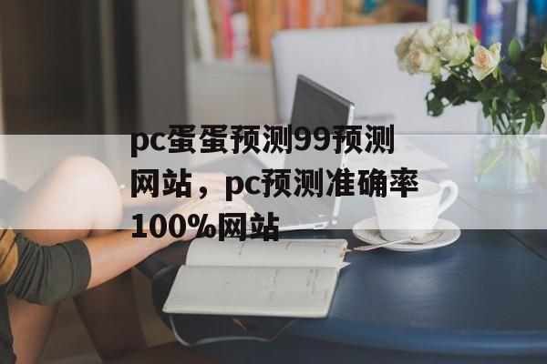 pc蛋蛋预测99预测网站，pc预测准确率100%网站