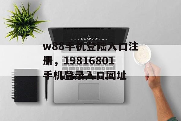 w88手机登陆入口注册，19816801手机登录入口网址