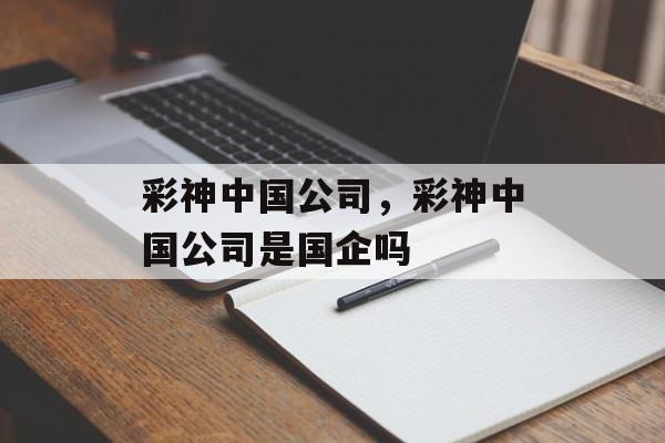 彩神中国公司，彩神中国公司是国企吗