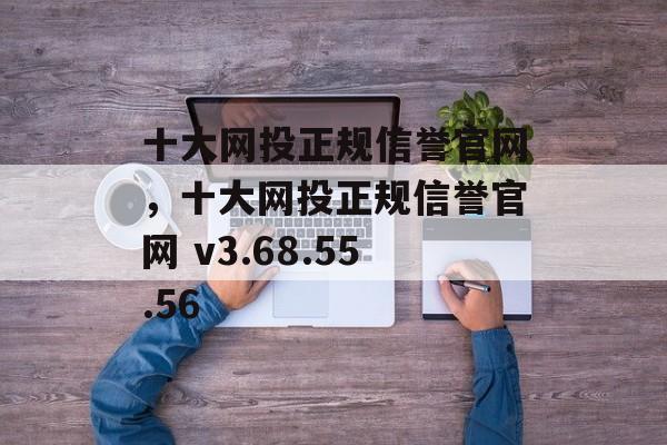 十大网投正规信誉官网，十大网投正规信誉官网 v3.68.55.56