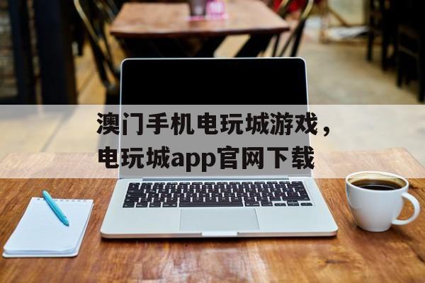 澳门手机电玩城游戏，电玩城app官网下载