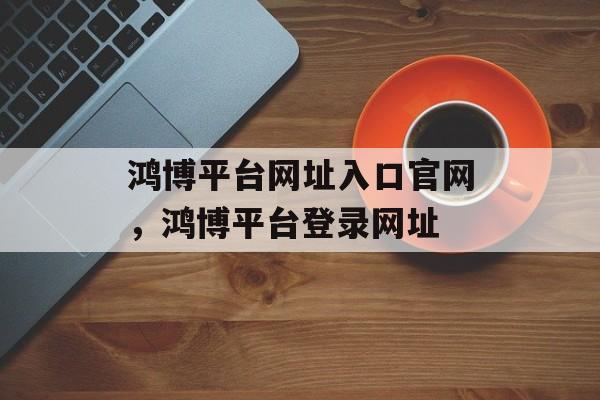 鸿博平台网址入口官网，鸿博平台登录网址